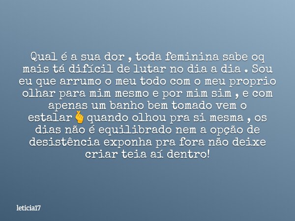 Qual é a sua dor , toda feminina sabe oq mais tá difícil de lutar no dia a dia . Sou eu que arrumo o meu todo com o meu proprio olhar para mim mesmo e por mim s... Frase de leticia17.