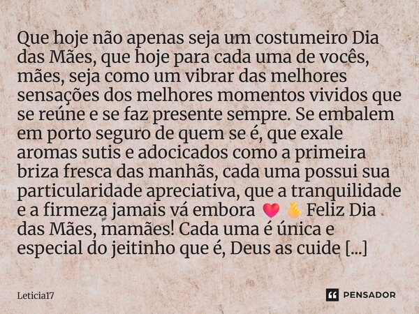 Que hoje não apenas seja um costumeiro Dia das Mães, que hoje para cada uma de vocês, mães, seja como um vibrar das melhores sensações dos melhores momentos viv... Frase de leticia17.