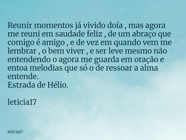 Reunir momentos já vivido doía , mas agora me reuni em saudade feliz , de um abraço que comigo é amigo , e de vez em quando vem me lembrar , o bem viver , e ser... Frase de leticia17.