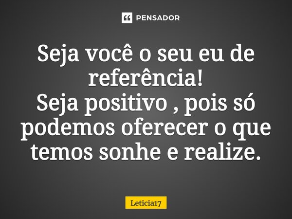 ⁠Seja você o seu eu de referência! Seja positivo , pois só podemos oferecer o que temos sonhe e realize.... Frase de Leticia17.