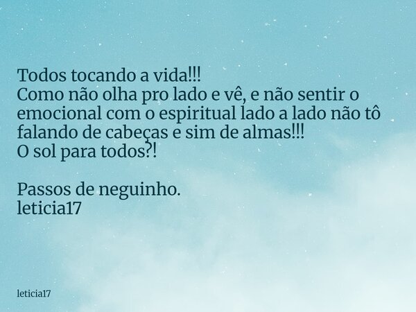 Todos tocando a vida!!! Como não olha pro lado e vê, e não sentir o emocional com o espiritual lado a lado não tô falando de cabeças e sim de almas!!! O sol par... Frase de leticia17.