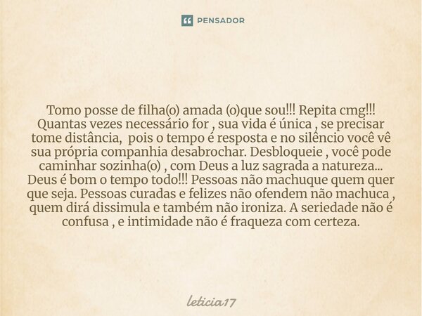 Tomo posse de filha(o) amada (o)que sou!!! Repita cmg!!! Quantas vezes necessário for , sua vida é única , se precisar tome distância, pois o tempo é resposta ... Frase de Leticia17.