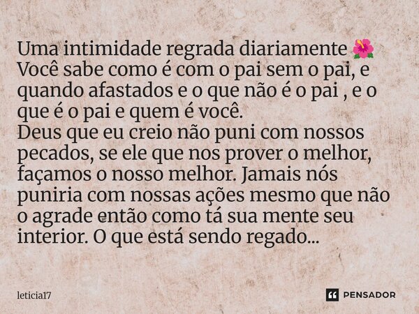 Uma intimidade regrada diariamente 🌺 Você sabe como é com o pai sem o pai, e quando afastados e o que não é o pai , e o que é o pai e quem é você. Deus que eu ... Frase de Leticia17.