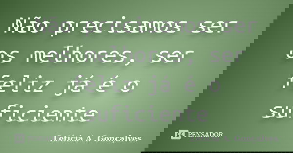 Não precisamos ser os melhores, ser feliz já é o suficiente... Frase de Letícia A. Gonçalves.