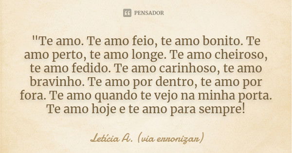 "Te amo. Te amo feio, te amo bonito. Te amo perto, te amo longe. Te amo cheiroso, te amo fedido. Te amo carinhoso, te amo bravinho. Te amo por dentro, te a... Frase de Letícia A. (via erronizar).