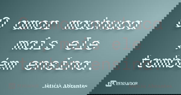 O amor machuca , mais ele também ensina.... Frase de letícia Abrantes.