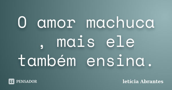 O amor machuca , mais ele também ensina.... Frase de letícia Abrantes.