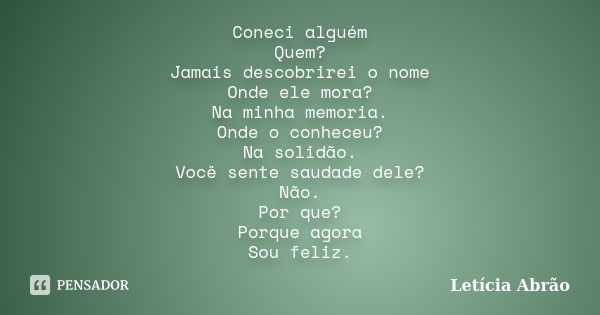 Coneci alguém Quem? Jamais descobrirei o nome Onde ele mora? Na minha memoria. Onde o conheceu? Na solidão. Você sente saudade dele? Não. Por que? Porque agora ... Frase de Letícia Abrão.