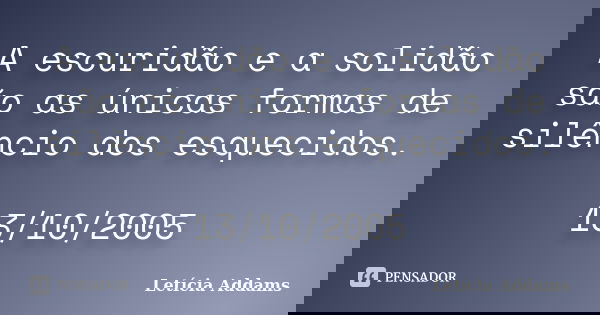 A escuridão e a solidão são as únicas formas de silêncio dos esquecidos. 13/10/2005... Frase de Letícia Addams.