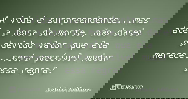 A vida é surpreendente...mas até a hora da morte, não darei o devido valor que ela merece...será possível mudar essa regra?... Frase de Letícia Addams.