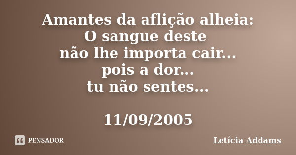 Amantes da aflição alheia: O sangue deste não lhe importa cair... pois a dor... tu não sentes... 11/09/2005... Frase de Letícia Addams.