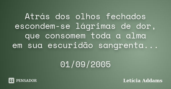 Atrás dos olhos fechados escondem-se lágrimas de dor, que consomem toda a alma em sua escuridão sangrenta... 01/09/2005... Frase de Letícia Addams.