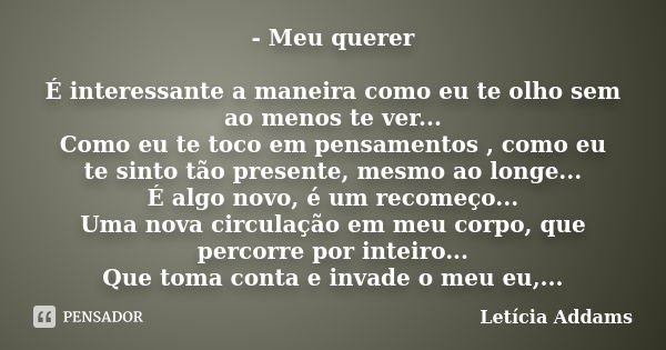 - Meu querer É interessante a maneira como eu te olho sem ao menos te ver... Como eu te toco em pensamentos , como eu te sinto tão presente, mesmo ao longe... É... Frase de Letícia Addams.