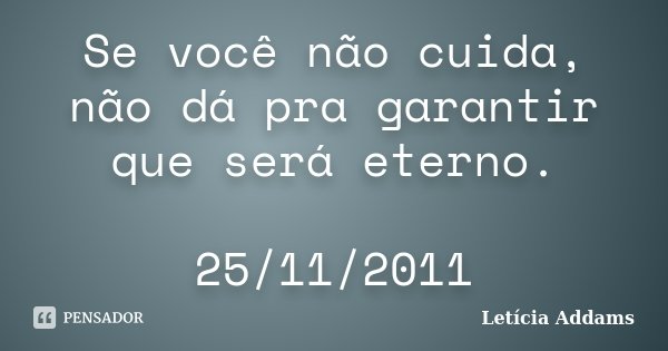Se você não cuida, não dá pra garantir que será eterno. 25/11/2011... Frase de Letícia Addams.