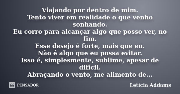 Viajando por dentro de mim. Tento viver em realidade o que venho sonhando. Eu corro para alcançar algo que posso ver, no fim. Esse desejo é forte, mais que eu. ... Frase de Letícia Addams.