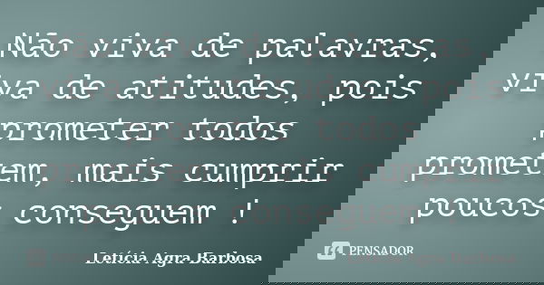 Não viva de palavras, viva de atitudes, pois prometer todos prometem, mais cumprir poucos conseguem !... Frase de Letícia Agra Barbosa.