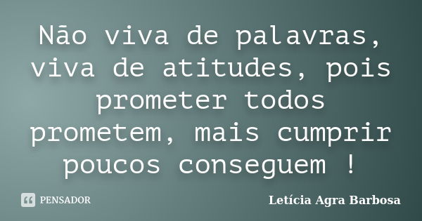 Não viva de palavras, viva de atitudes, pois prometer todos prometem, mais cumprir poucos conseguem !... Frase de Letícia Agra Barbosa.