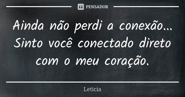 Ainda não perdi a conexão... Sinto você conectado direto com o meu coração.... Frase de Letícia.