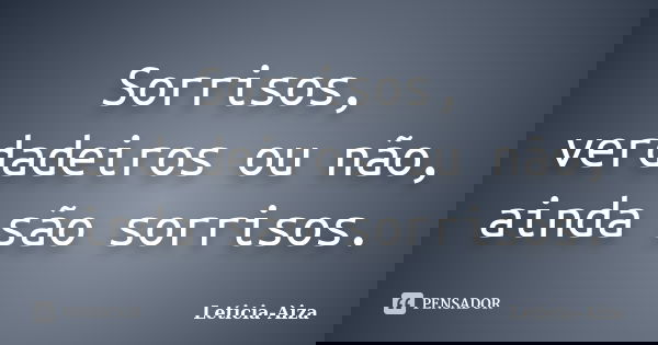 Sorrisos, verdadeiros ou não, ainda são sorrisos.... Frase de Leticia_Aiza.