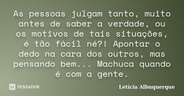 As pessoas julgam tanto, muito antes de saber a verdade, ou os motivos de tais situações, é tão fácil né?! Apontar o dedo na cara dos outros, mas pensando bem..... Frase de Letícia Albuquerque.