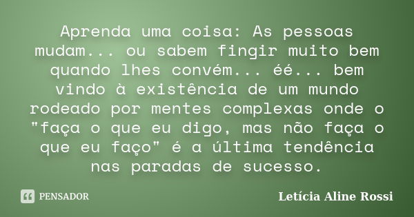 Aprenda uma coisa: As pessoas mudam... ou sabem fingir muito bem quando lhes convém... éé... bem vindo à existência de um mundo rodeado por mentes complexas ond... Frase de Letícia Aline Rossi.