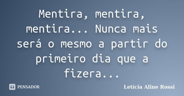 Mentira, mentira, mentira... Nunca mais será o mesmo a partir do primeiro dia que a fizera...... Frase de Letícia Aline Rossi.