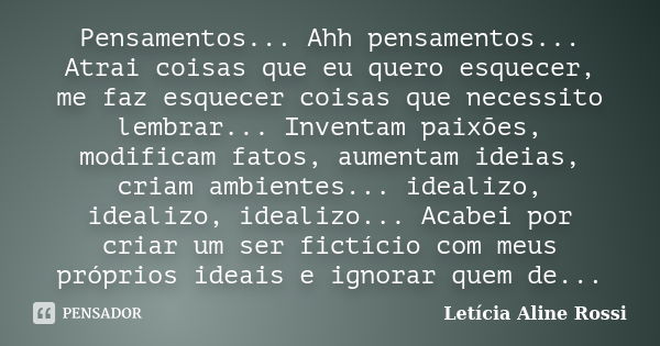 Pensamentos... Ahh pensamentos... Atrai coisas que eu quero esquecer, me faz esquecer coisas que necessito lembrar... Inventam paixões, modificam fatos, aumenta... Frase de Letícia Aline Rossi.