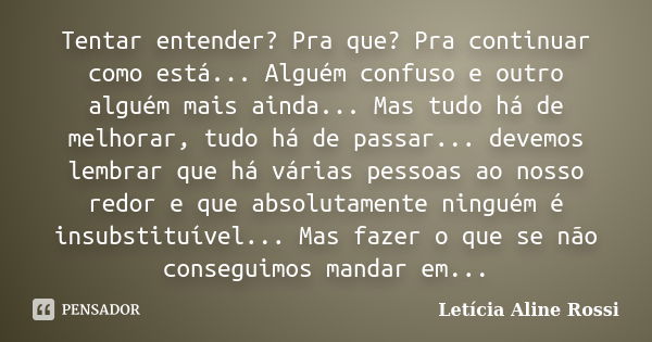 Tentar entender? Pra que? Pra continuar como está... Alguém confuso e outro alguém mais ainda... Mas tudo há de melhorar, tudo há de passar... devemos lembrar q... Frase de Letícia Aline Rossi.