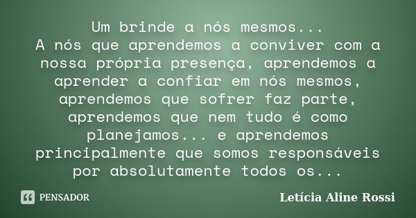 Um brinde a nós mesmos... A nós que aprendemos a conviver com a nossa própria presença, aprendemos a aprender a confiar em nós mesmos, aprendemos que sofrer faz... Frase de Letícia Aline Rossi.