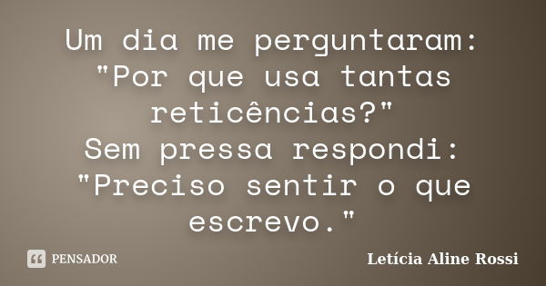 Um dia me perguntaram: "Por que usa tantas reticências?" Sem pressa respondi: "Preciso sentir o que escrevo."... Frase de Letícia Aline Rossi.