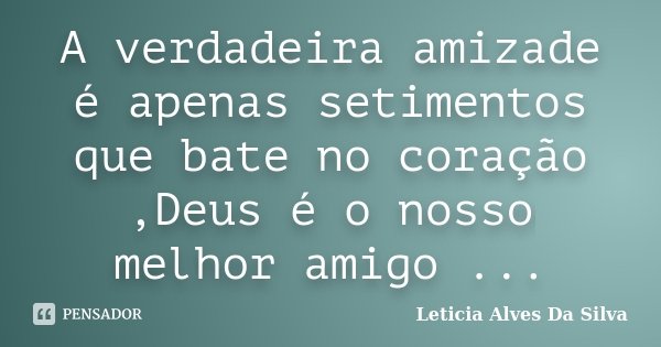 A verdadeira amizade é apenas setimentos que bate no coração ,Deus é o nosso melhor amigo ...... Frase de Leticia Alves Da Silva.