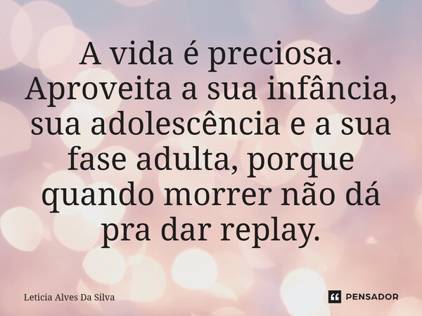 A vida é preciosa. Aproveita a sua infância, sua adolescência e a sua fase adulta, porque quando morrer não dá pra dar replay.... Frase de Leticia Alves Da Silva.