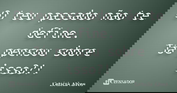 O teu passado não te define. Já pensou sobre isso?!... Frase de Leticia Alves.