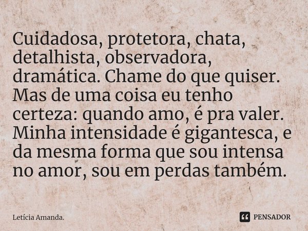 ⁠Cuidadosa, protetora, chata, detalhista, observadora, dramática. Chame do que quiser. Mas de uma coisa eu tenho certeza: quando amo, é pra valer. Minha intensi... Frase de Letícia Amanda..