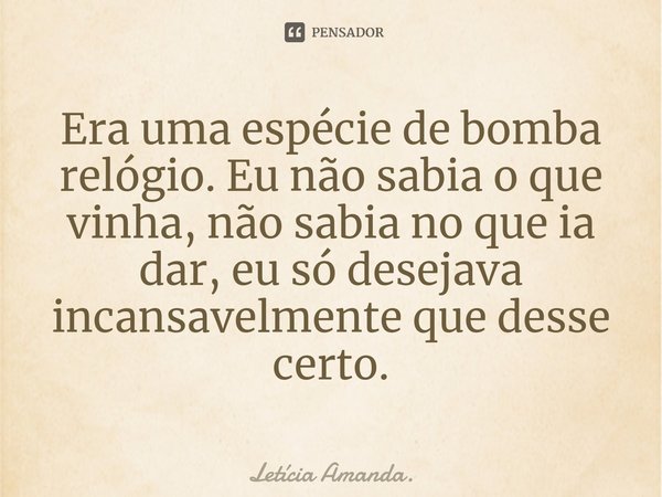 ⁠Era uma espécie de bomba relógio. Eu não sabia o que vinha, não sabia no que ia dar, eu só desejava incansavelmente que desse certo.... Frase de Letícia Amanda..