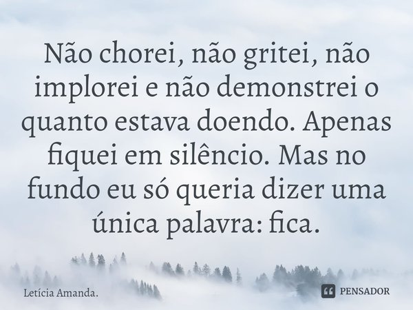 ⁠Não chorei, não gritei, não implorei e não demonstrei o quanto estava doendo. Apenas fiquei em silêncio. Mas no fundo eu só queria dizer uma única palavra: fic... Frase de Letícia Amanda..