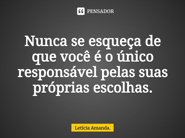 ⁠Nunca se esqueça de que você é o único responsável pelas suas próprias escolhas.... Frase de Letícia Amanda..