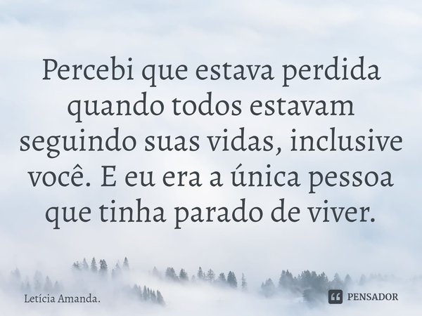 ⁠Percebi que estava perdida quando todos estavam seguindo suas vidas, inclusive você. E eu era a única pessoa que tinha parado de viver.... Frase de Letícia Amanda..