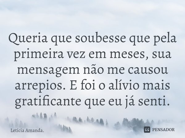 ⁠Queria que soubesse que pela primeira vez em meses, sua mensagem não me causou arrepios. E foi o alívio mais gratificante que eu já senti.... Frase de Letícia Amanda..