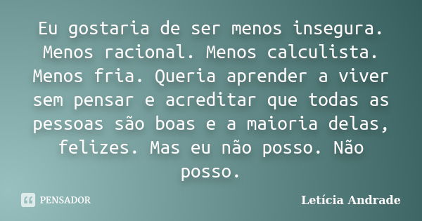 Eu gostaria de ser menos insegura. Menos racional. Menos calculista. Menos fria. Queria aprender a viver sem pensar e acreditar que todas as pessoas são boas e ... Frase de Letícia Andrade..