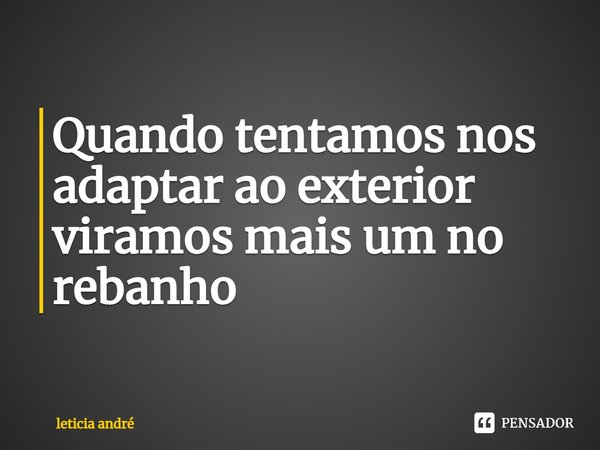 ⁠Quando tentamos nos adaptar ao exterior viramos mais um no rebanho... Frase de Letícia André.