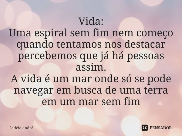 Vida:
Uma espiral sem ⁠fim nem começo quando tentamos nos destacar percebemos que já há pessoas assim.
A vida é um mar onde só se pode navegar em busca de uma t... Frase de Letícia André.
