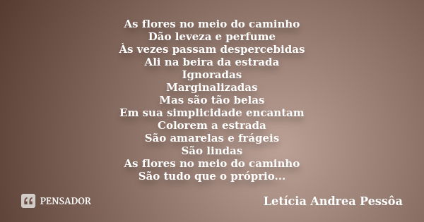 As flores no meio do caminho Dão leveza e perfume Às vezes passam despercebidas Ali na beira da estrada Ignoradas Marginalizadas Mas são tão belas Em sua simpli... Frase de Letícia Andrea Pessôa.