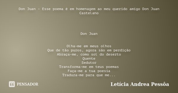 Don Juan - Esse poema é em homenagem ao meu querido amigo Don Juan Castelano Don Juan Olha-me em meus olhos Que de tão puros, agora são em perdição Abraça-me, c... Frase de Letícia Andrea Pessôa.