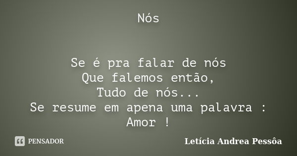 Nós Se é pra falar de nós Que falemos então, Tudo de nós... Se resume em apena uma palavra : Amor !... Frase de Letícia Andrea Pessôa.