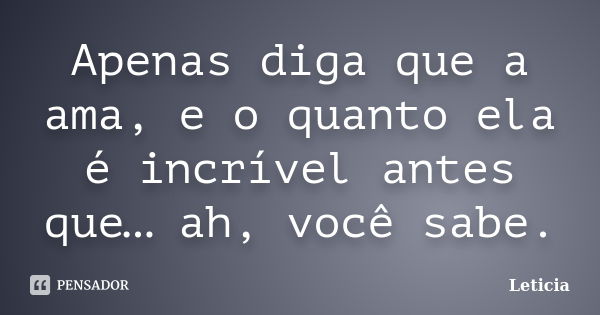 Apenas diga que a ama, e o quanto ela é incrível antes que… ah, você sabe.... Frase de Leticia..