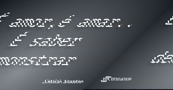 É amor,é amar.. É saber demonstrar... Frase de Letícia Arantes.