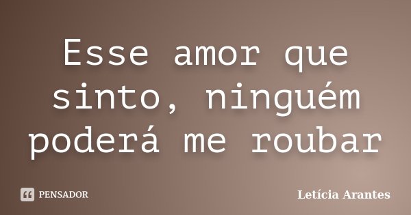 Esse amor que sinto, ninguém poderá me roubar... Frase de Letícia Arantes.