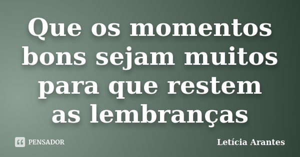 Que os momentos bons sejam muitos para que restem as lembranças... Frase de Letícia Arantes.