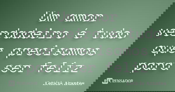 Um amor verdadeiro é tudo que precisamos para ser feliz... Frase de Letícia Arantes.